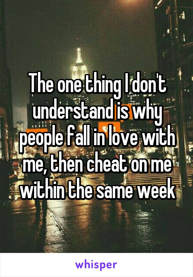 The one thing I don't understand is why people fall in love with me, then cheat on me within the same week