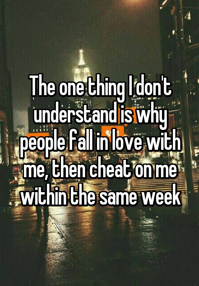 The one thing I don't understand is why people fall in love with me, then cheat on me within the same week