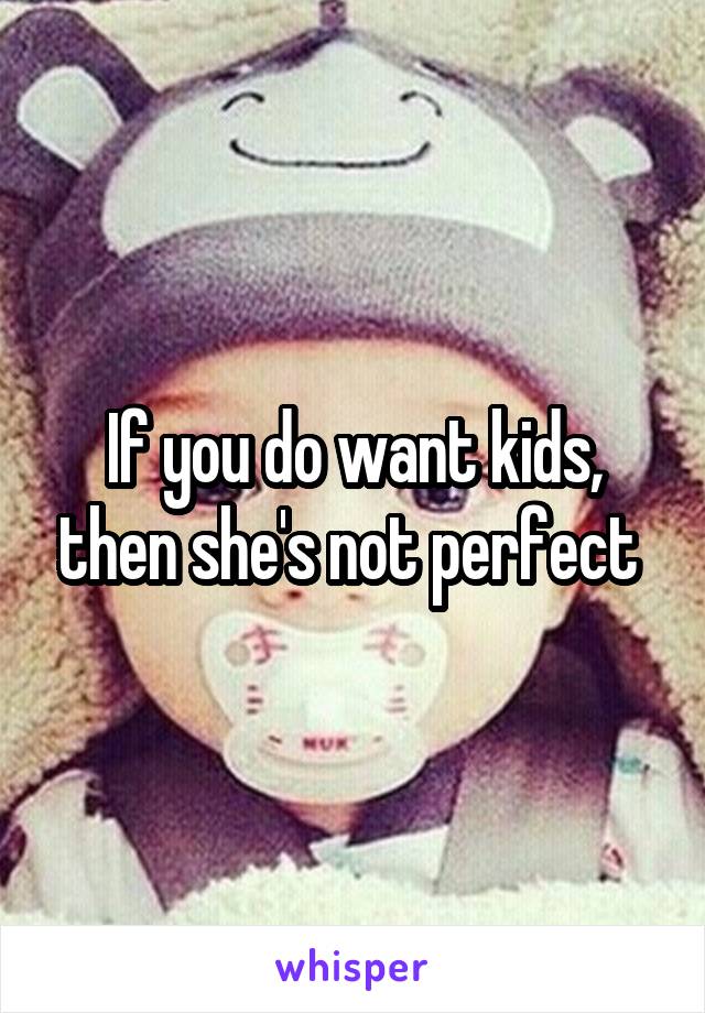 If you do want kids, then she's not perfect 