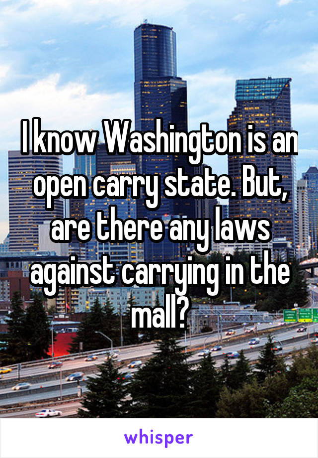 I know Washington is an open carry state. But, are there any laws against carrying in the mall?