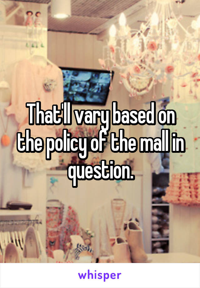 That'll vary based on the policy of the mall in question.