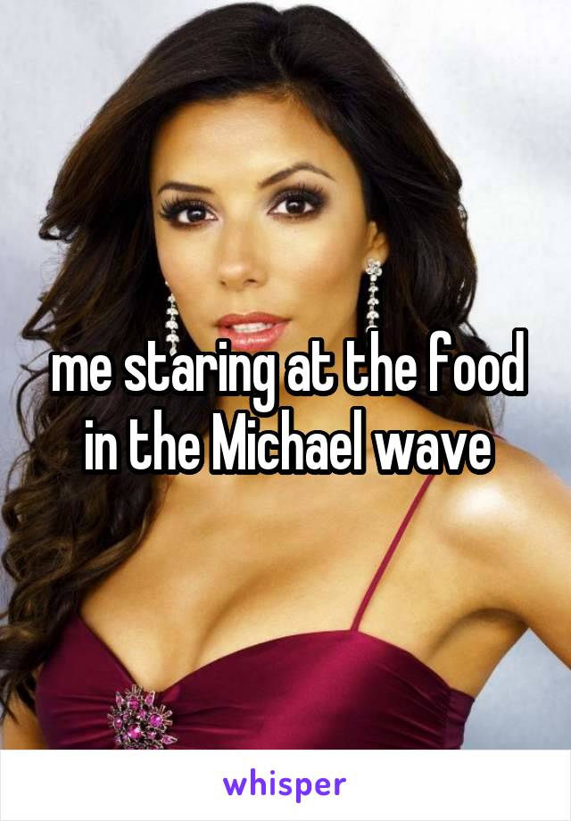 me staring at the food in the Michael wave