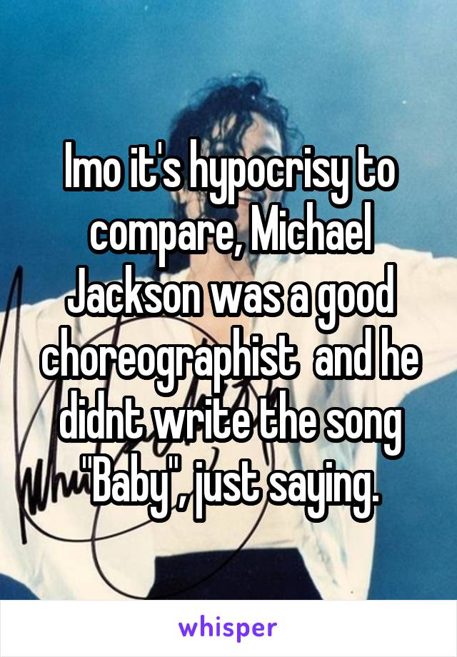 Imo it's hypocrisy to compare, Michael Jackson was a good choreographist  and he didnt write the song "Baby", just saying.