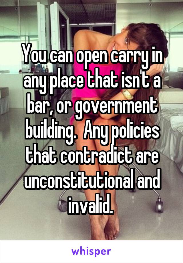 You can open carry in any place that isn't a bar, or government building.  Any policies that contradict are unconstitutional and invalid. 