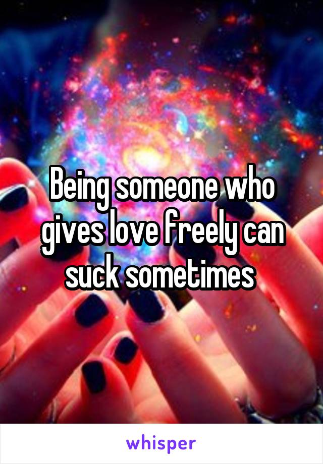 Being someone who gives love freely can suck sometimes 