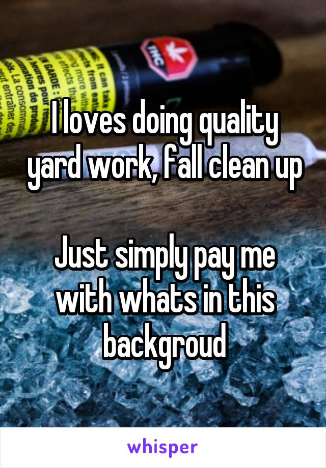 I loves doing quality yard work, fall clean up

Just simply pay me with whats in this backgroud