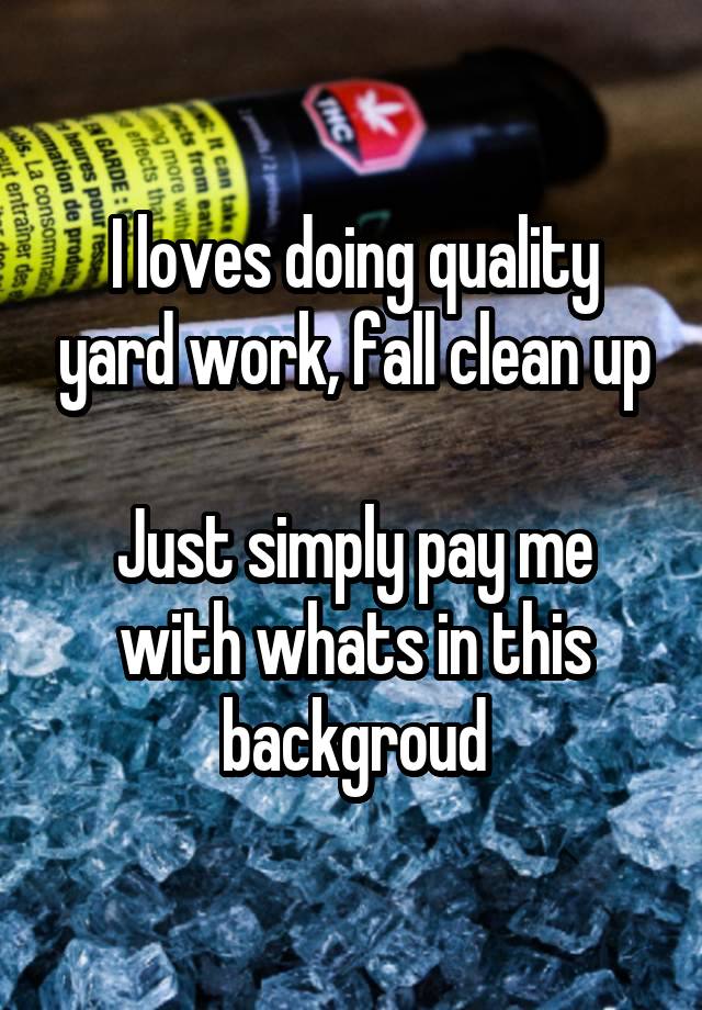 I loves doing quality yard work, fall clean up

Just simply pay me with whats in this backgroud