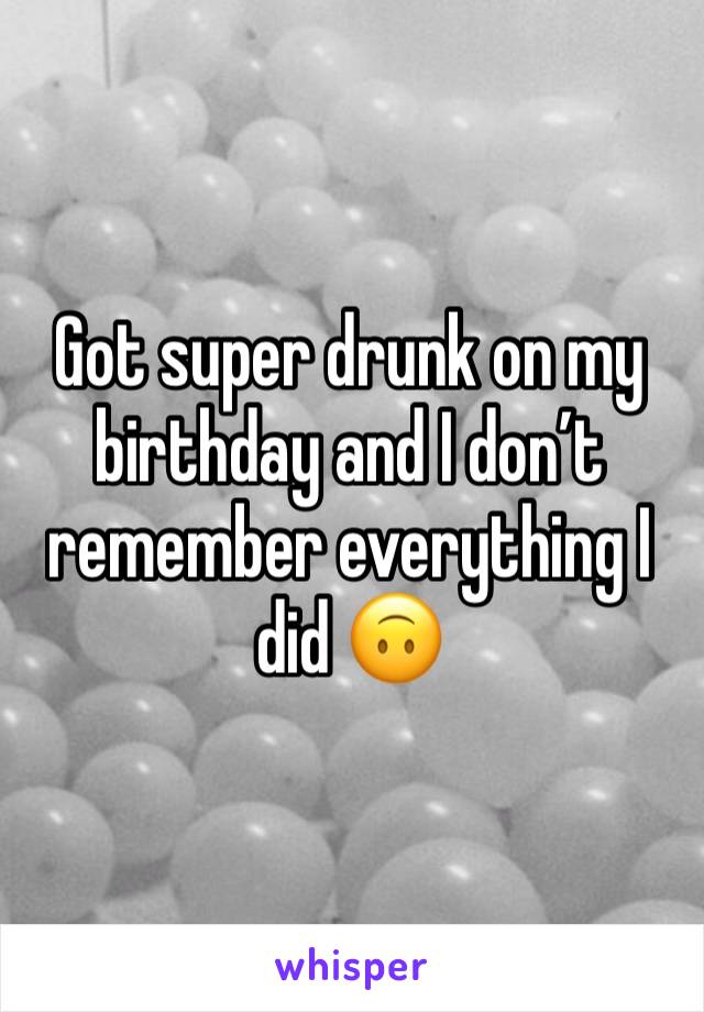 Got super drunk on my birthday and I don’t remember everything I did 🙃