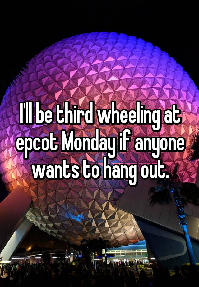 I'll be third wheeling at epcot Monday if anyone wants to hang out.