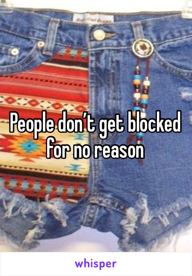 People don’t get blocked for no reason 