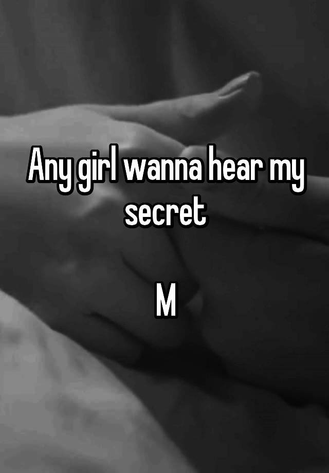 Any girl wanna hear my secret

M