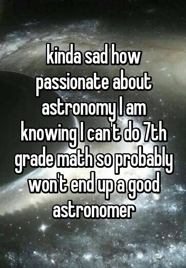 kinda sad how passionate about astronomy I am knowing I can't do 7th grade math so probably won't end up a good astronomer