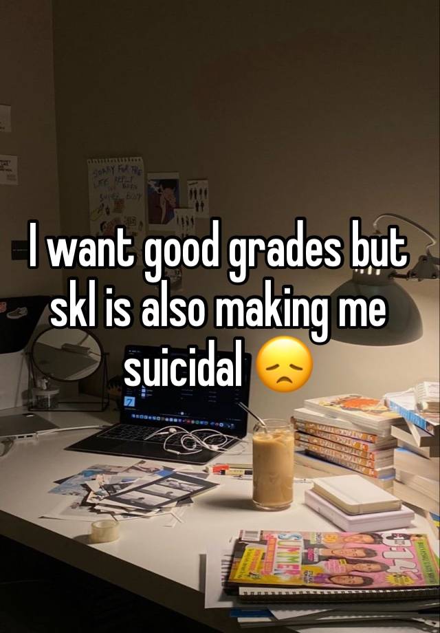 I want good grades but skl is also making me suicidal 😞