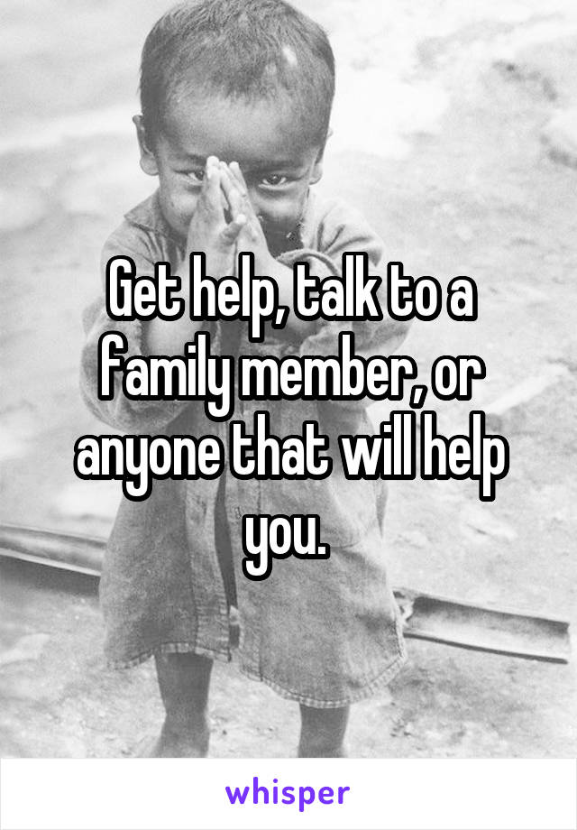 Get help, talk to a family member, or anyone that will help you. 