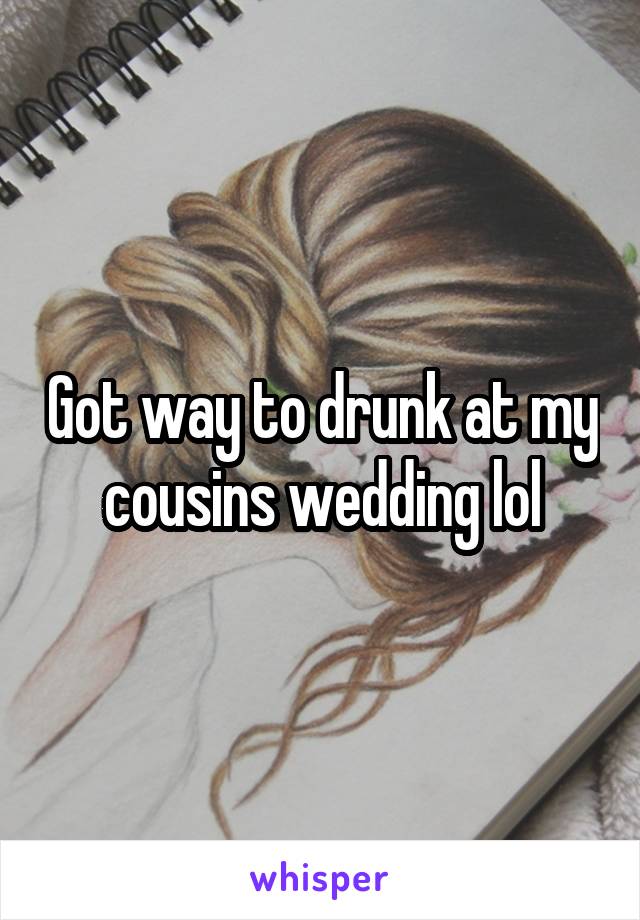 Got way to drunk at my cousins wedding lol