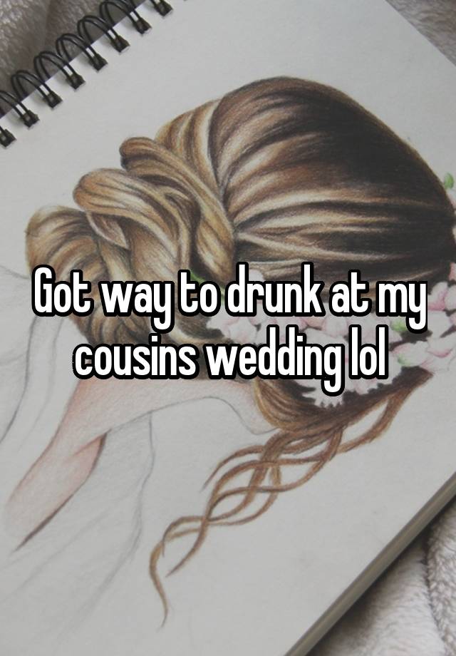 Got way to drunk at my cousins wedding lol