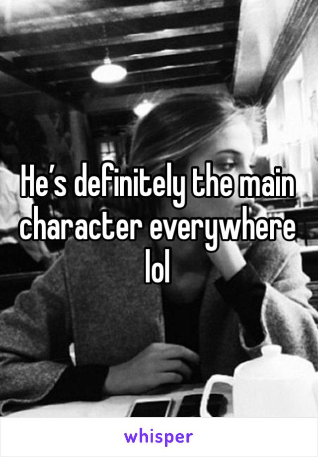 He’s definitely the main character everywhere lol