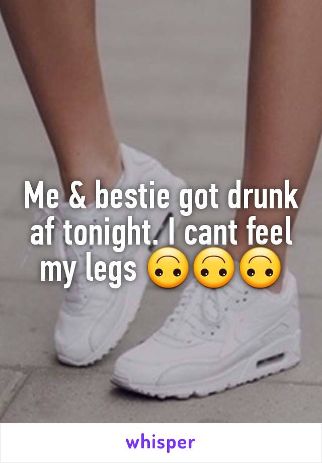 Me & bestie got drunk af tonight. I cant feel my legs 🙃🙃🙃