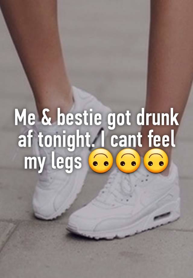 Me & bestie got drunk af tonight. I cant feel my legs 🙃🙃🙃