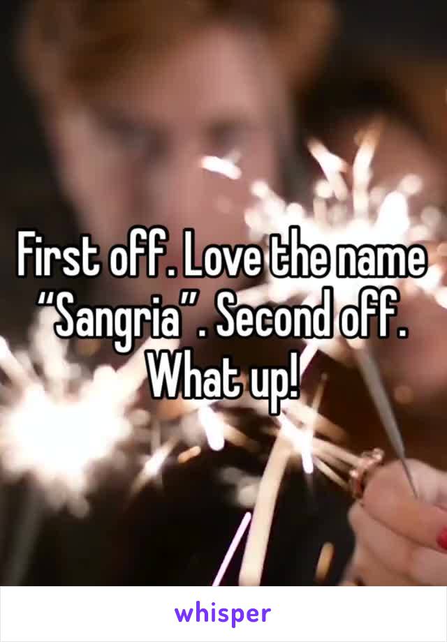 First off. Love the name “Sangria”. Second off. What up! 