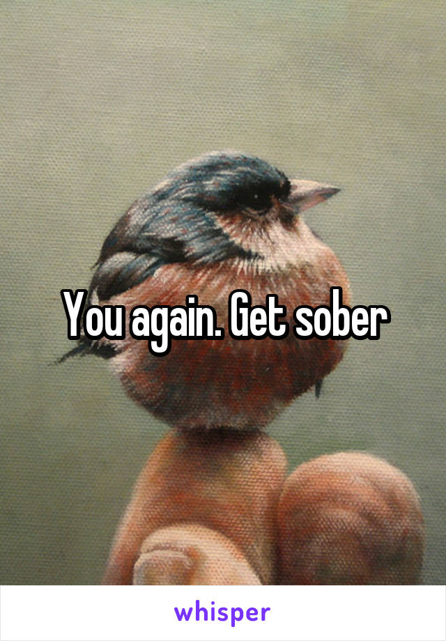 You again. Get sober