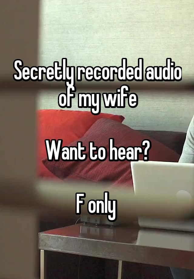 Secretly recorded audio of my wife

Want to hear?

F only 