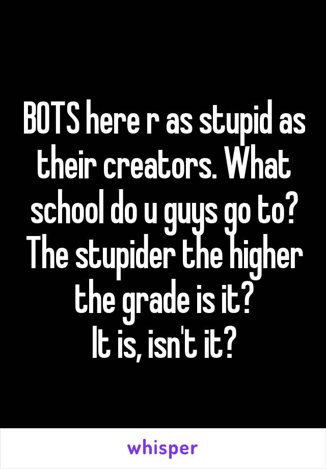 BOTS here r as stupid as their creators. What school do u guys go to? The stupider the higher the grade is it?
It is, isn't it?