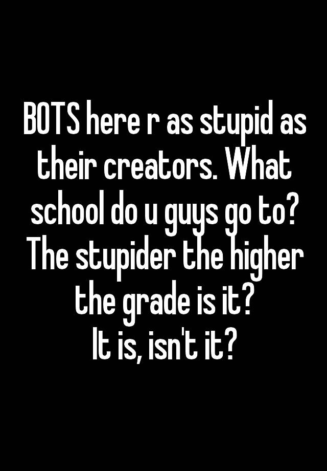 BOTS here r as stupid as their creators. What school do u guys go to? The stupider the higher the grade is it?
It is, isn't it?