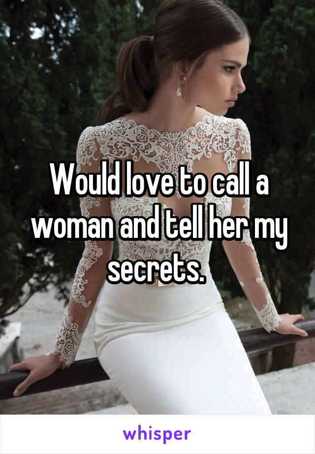 Would love to call a woman and tell her my secrets. 