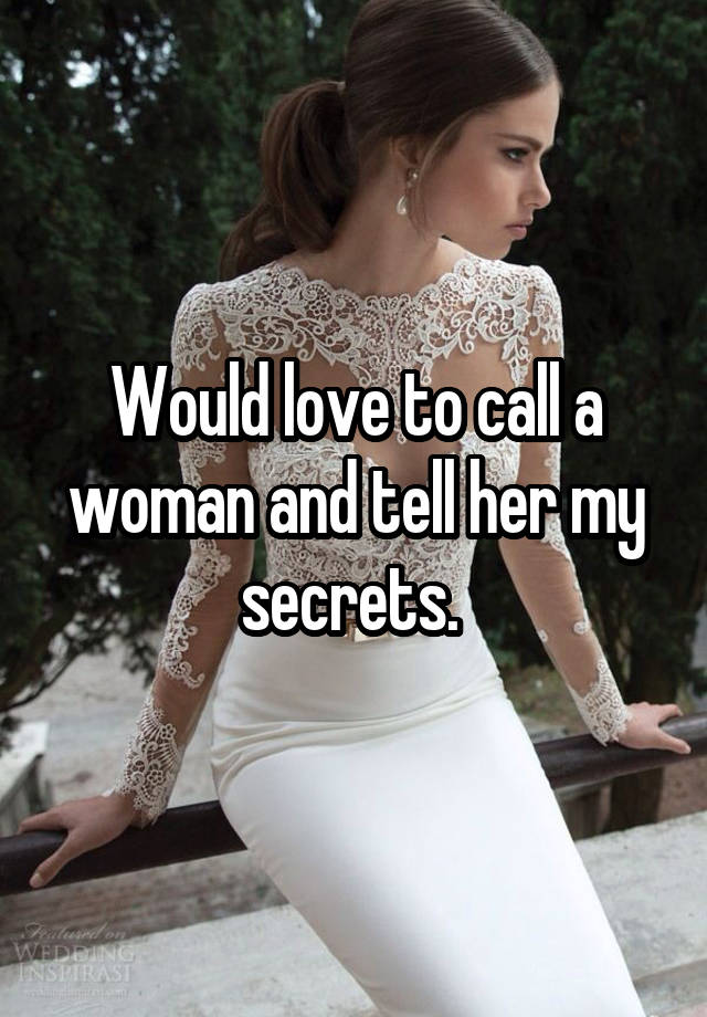 Would love to call a woman and tell her my secrets. 