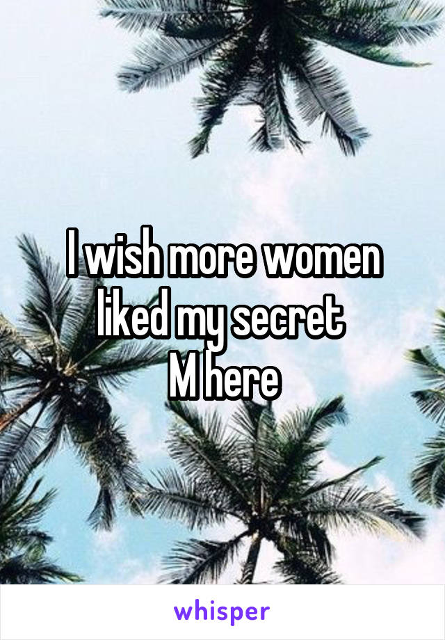 I wish more women liked my secret 
M here