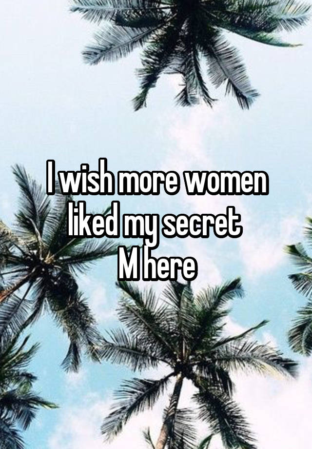 I wish more women liked my secret 
M here