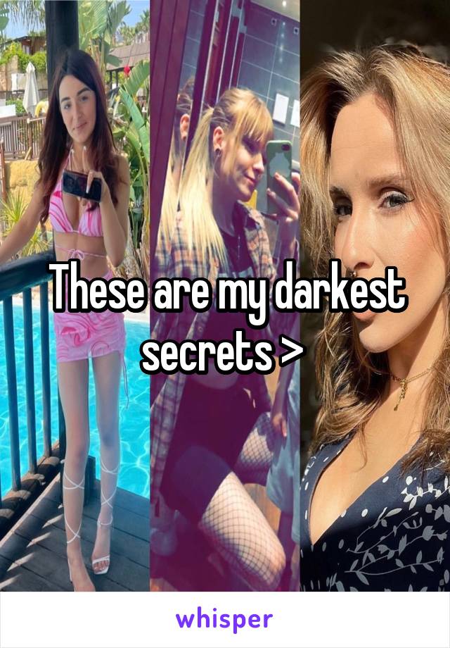 These are my darkest secrets > 