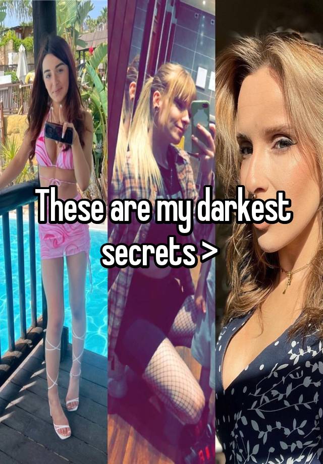 These are my darkest secrets > 