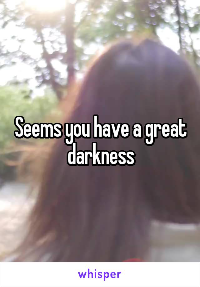 Seems you have a great darkness