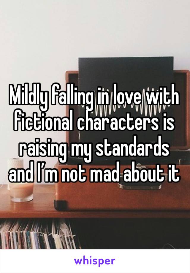 Mildly falling in love with fictional characters is raising my standards and I’m not mad about it 