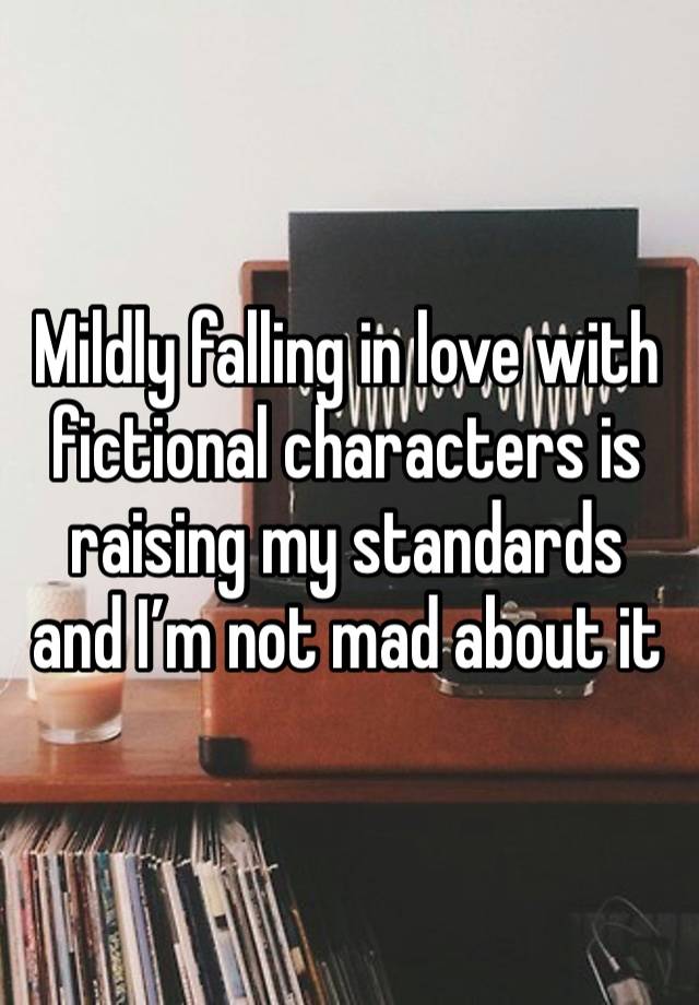 Mildly falling in love with fictional characters is raising my standards and I’m not mad about it 