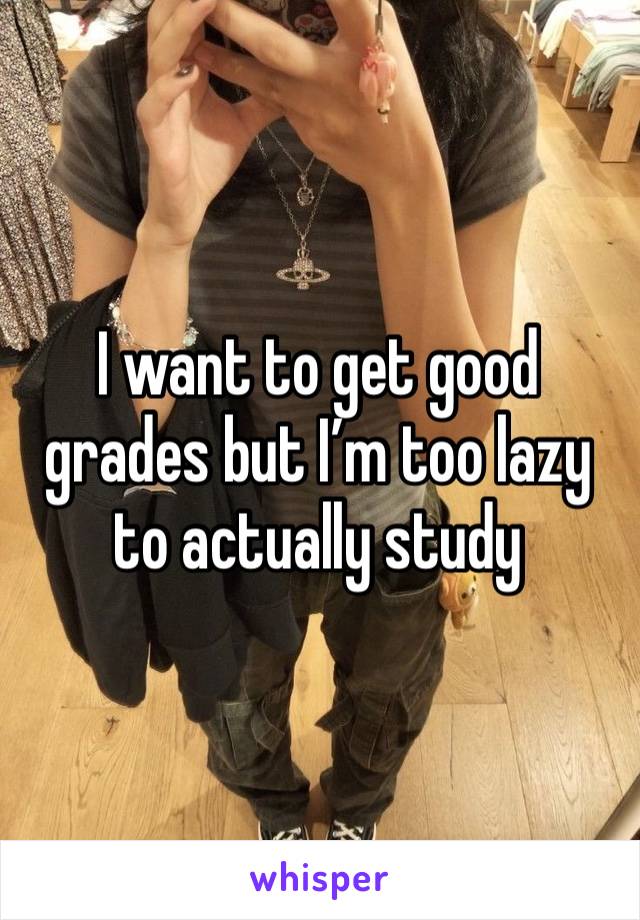 I want to get good grades but I’m too lazy to actually study