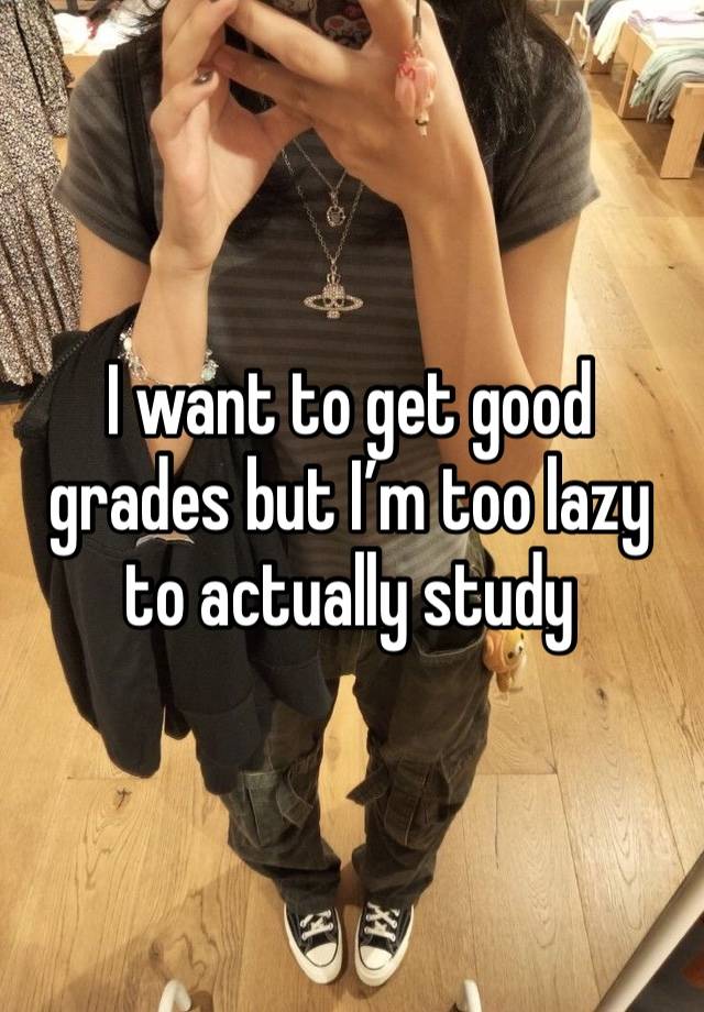 I want to get good grades but I’m too lazy to actually study