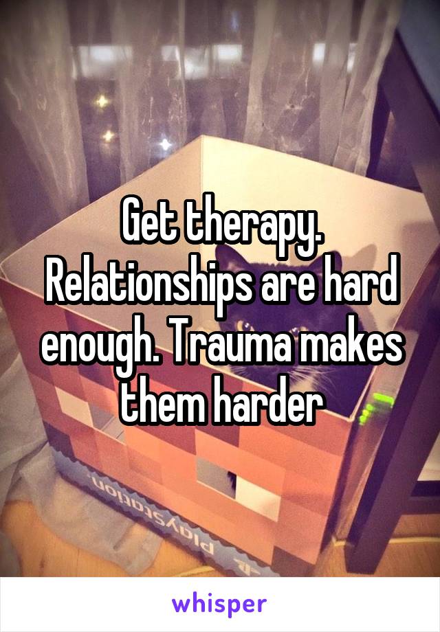 Get therapy. Relationships are hard enough. Trauma makes them harder