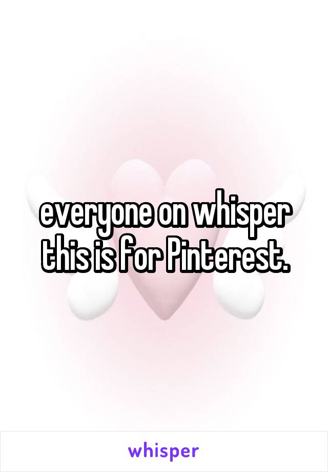 everyone on whisper this is for Pinterest.