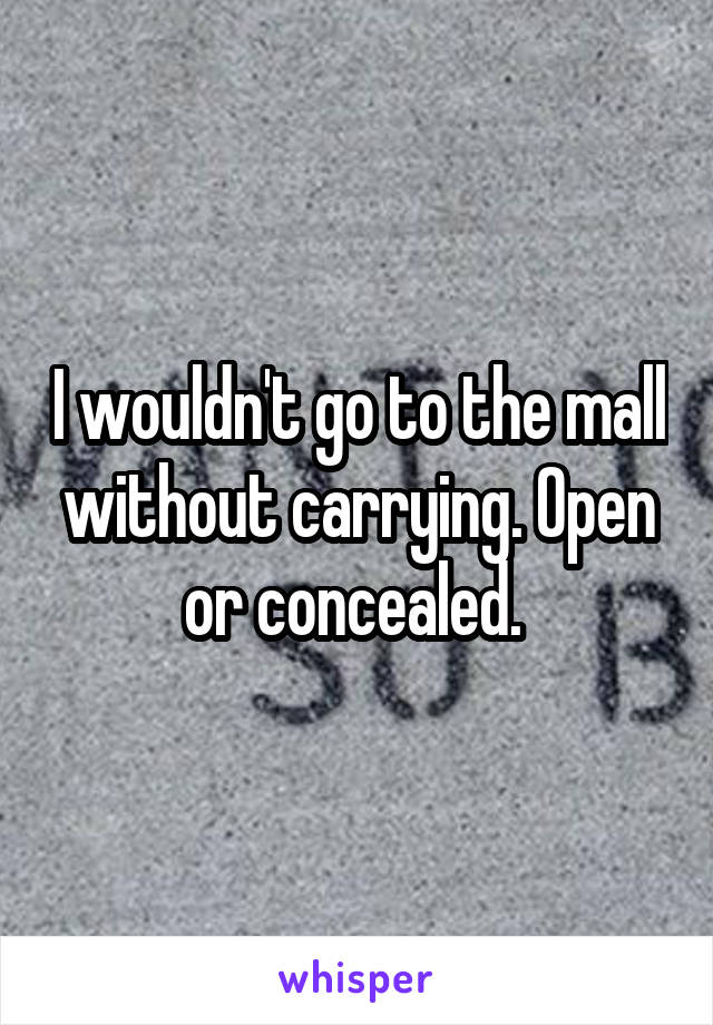 I wouldn't go to the mall without carrying. Open or concealed. 