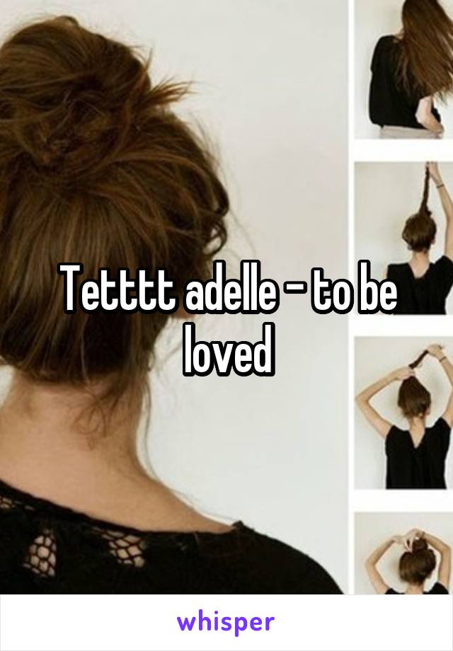 Tetttt adelle - to be loved