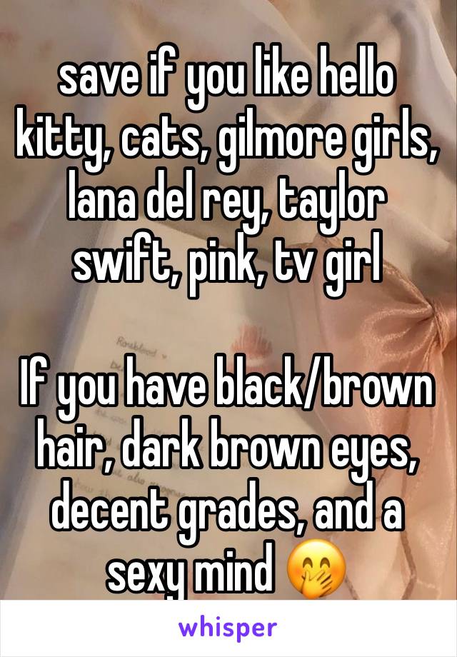 save if you like hello kitty, cats, gilmore girls, lana del rey, taylor swift, pink, tv girl

If you have black/brown hair, dark brown eyes, decent grades, and a sexy mind 🤭