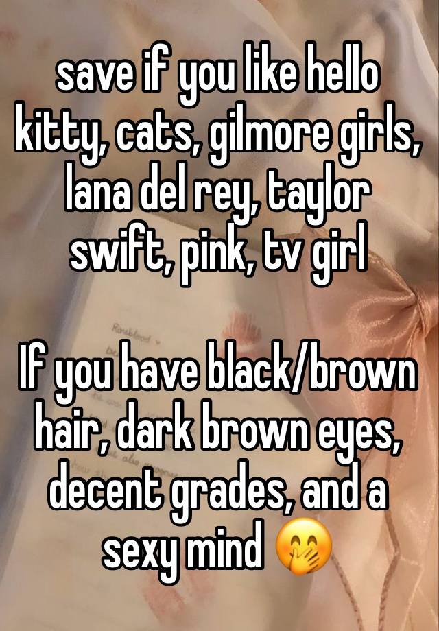 save if you like hello kitty, cats, gilmore girls, lana del rey, taylor swift, pink, tv girl

If you have black/brown hair, dark brown eyes, decent grades, and a sexy mind 🤭