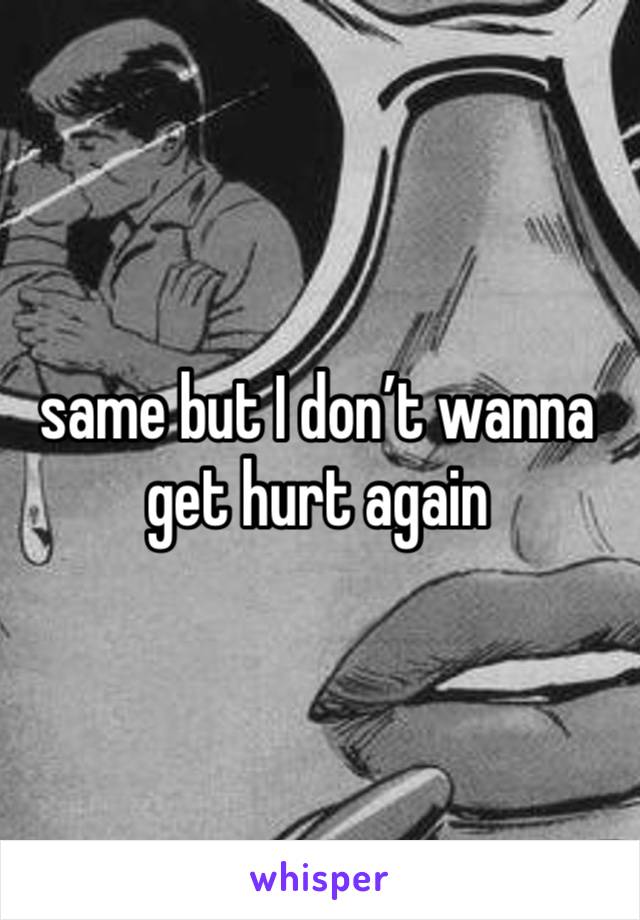 same but I don’t wanna get hurt again