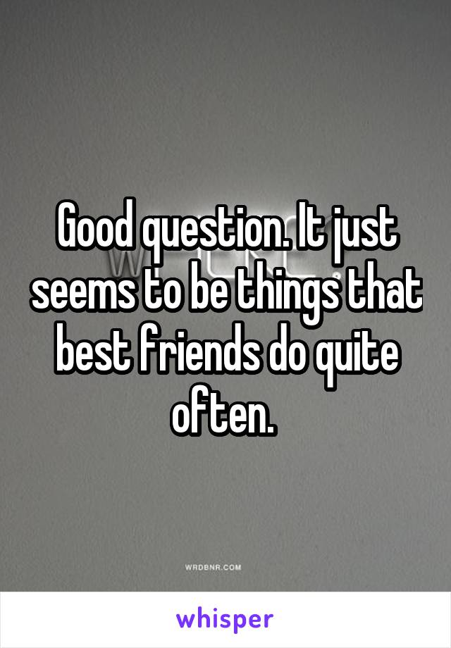 Good question. It just seems to be things that best friends do quite often. 