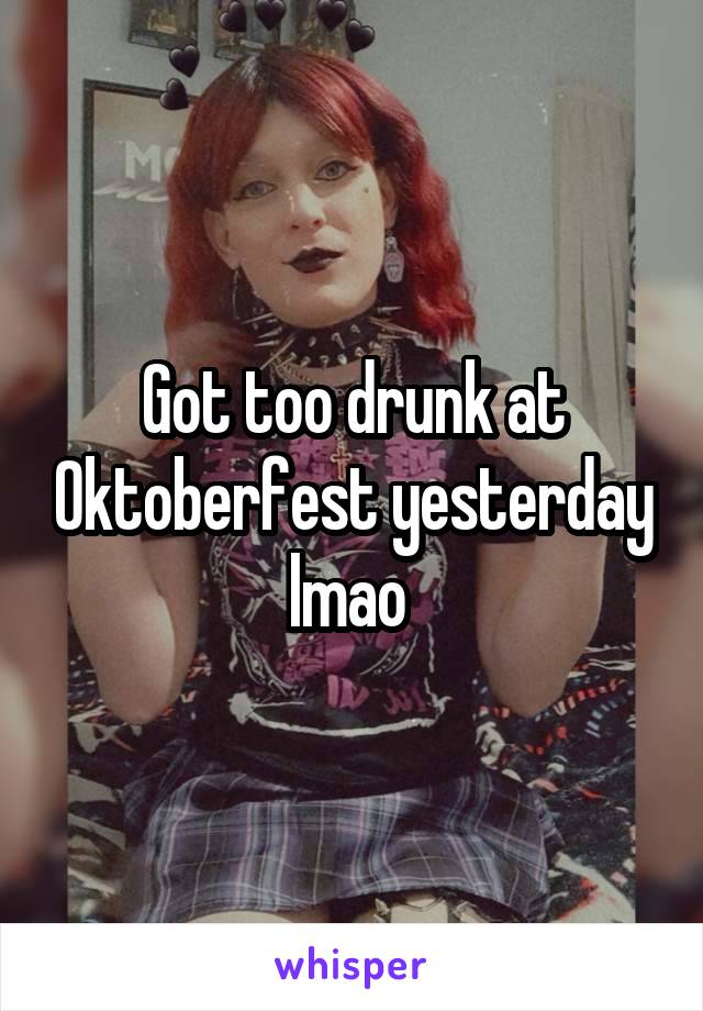 Got too drunk at Oktoberfest yesterday lmao 