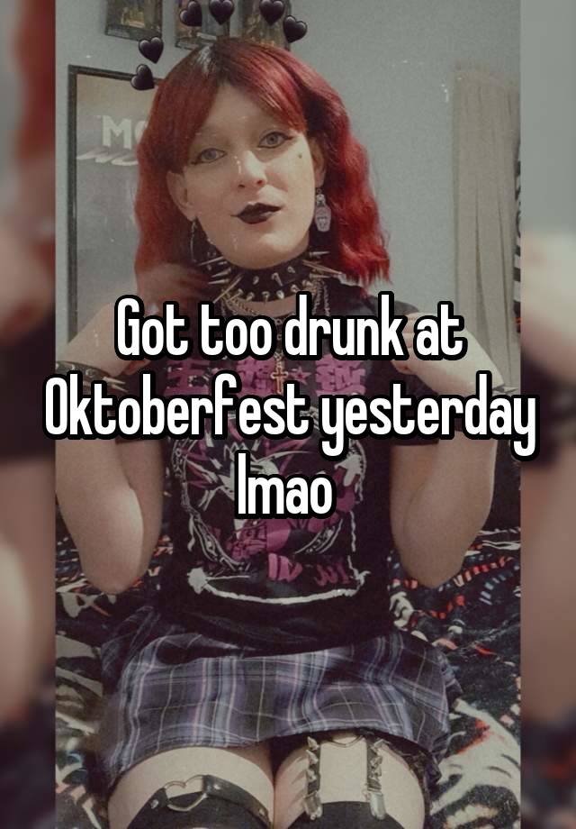 Got too drunk at Oktoberfest yesterday lmao 