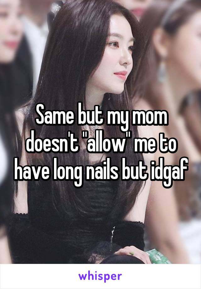 Same but my mom doesn't "allow" me to have long nails but idgaf